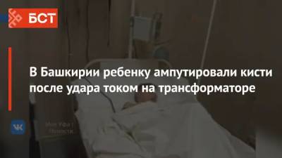 В Башкирии ребенку ампутировали кисти после удара током на трансформаторе - bash.news - Башкирия - район Туймазинский
