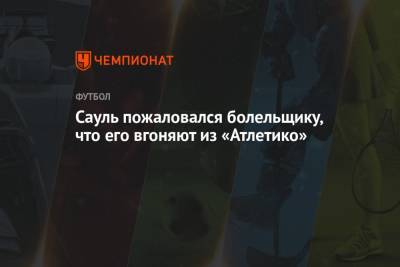 Сауль пожаловался болельщику, что его выгоняют из «Атлетико» - championat.com - Мадрид