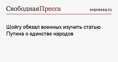 Сергей Шойгу - Владимир Путин - Шойгу обязал военных изучить статью Путина о единстве народов - svpressa.ru - Россия - Украина