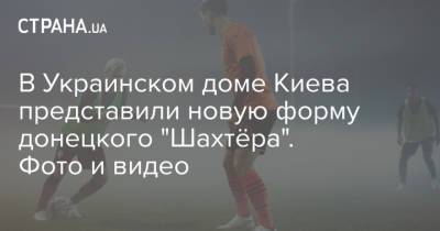 В Украинском доме Киева представили новую форму донецкого "Шахтёра". Фото и видео - strana.ua - Украина - Киев - Донецк - Donetsk