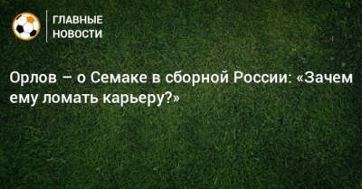 Сергей Семак - Геннадий Орлов - Орлов – о Семаке в сборной России: «Зачем ему ломать карьеру?» - bombardir.ru - Россия