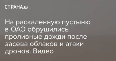 На раскаленную пустыню в ОАЭ обрушились проливные дожди после засева облаков и атаки дронов. Видео - strana.ua - Украина - Крым - Франция - Испания - Эмираты - Катар