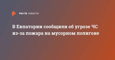 Роман Тихончук - В Евпатории сообщили об угрозе ЧС из-за пожара на мусорном полигоне - ren.tv - Евпатория