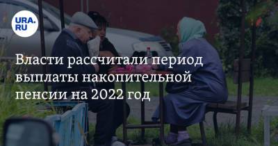 Власти рассчитали период выплаты накопительной пенсии на 2022 год - ura.news - Россия