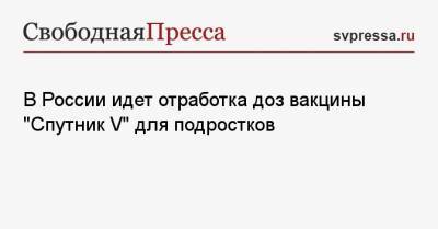Лейла Намазова-Баранова - В России идет отработка доз вакцины «Спутник V» для подростков - svpressa.ru - Россия