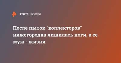 После пыток "коллекторов" нижегородка лишилась ноги, а ее муж - жизни - ren.tv - Нижегородская обл.