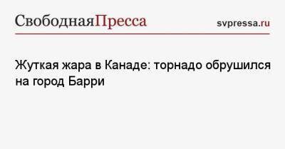 Жуткая жара в Канаде: торнадо обрушился на город Барри - svpressa.ru - Крым - Англия - Канада