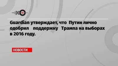 Дональд Трамп - Guardian утверждает, что Путин лично одобрил поддержку Трампа на выборах в 2016 году. - echo.msk.ru - Москва - Россия - США
