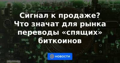 Сигнал к продаже? Что значат для рынка переводы «спящих» биткоинов - smartmoney.one - Китай