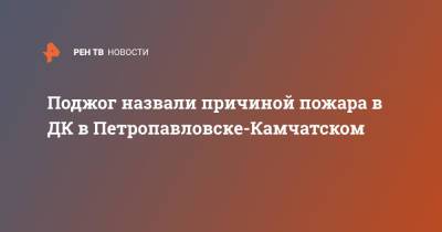 Поджог назвали причиной пожара в ДК в Петропавловске-Камчатском - ren.tv - Россия - Петропавловск-Камчатский