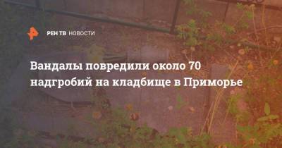 Вандалы повредили около 70 надгробий на кладбище в Приморье - ren.tv - Россия - Санкт-Петербург - Приморье край