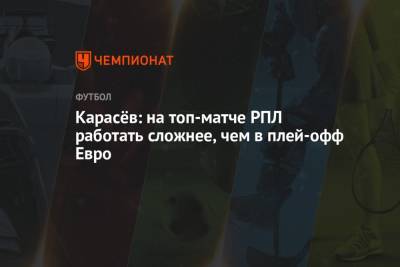 Сергей Карасев - Карасёв: на топ-матче РПЛ работать сложнее, чем в плей-офф Евро - championat.com - Россия