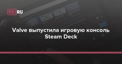 Valve выпустила игровую консоль Steam Deck - rb.ru