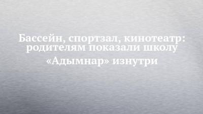 Бассейн, спортзал, кинотеатр: родителям показали школу «Адымнар» изнутри - chelny-izvest.ru - Набережные Челны - Казань