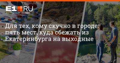 Для тех, кому скучно в городе: пять мест, куда сбежать из Екатеринбурга на выходные - e1.ru - Екатеринбург