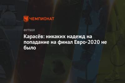 Сергей Карасев - Карасёв: никаких надежд на попадание на финал Евро-2020 не было - championat.com - Англия - Италия - Лондон - Испания