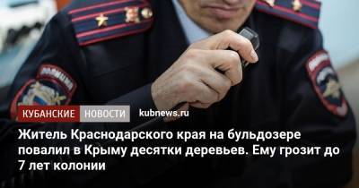 Житель Краснодарского края на бульдозере повалил в Крыму десятки деревьев. Ему грозит до 7 лет колонии - kubnews.ru - Крым - Краснодарский край