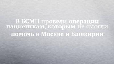 В БСМП провели операции пациенткам, которым не смогли помочь в Москве и Башкирии - chelny-izvest.ru - Москва - Россия - Башкирия - Набережные Челны - Свердловская обл.
