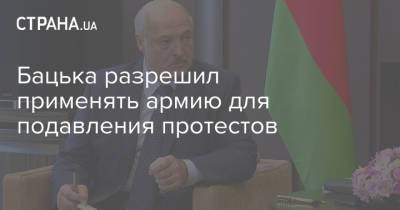 Александр Лукашенко - Бацька разрешил применять армию для подавления протестов - strana.ua - Украина - Белоруссия