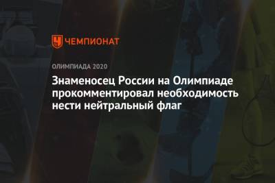 Максим Михайлов - Знаменосец России на Олимпиаде прокомментировал необходимость нести нейтральный флаг - championat.com - Россия - Токио