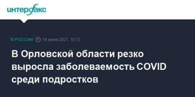 В Орловской области резко выросла заболеваемость COVID среди подростков - interfax.ru - Москва - Орловская обл.