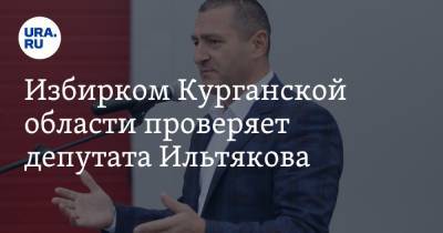 Александр Ильтяков - Избирком Курганской области проверяет депутата Ильтякова - ura.news - Россия - Курганская обл.