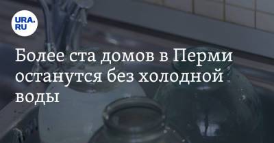 Более ста домов в Перми останутся без холодной воды. График - ura.news - Пермь