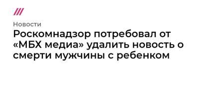 Роскомнадзор потребовал от «МБХ медиа» удалить новость о смерти мужчины с ребенком - tvrain.ru - Москва - Россия
