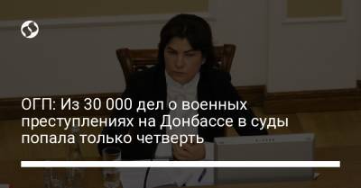 Ирина Венедиктова - ОГП: Из 30 000 дел о военных преступлениях на Донбассе в суды попала только четверть - liga.net - Украина