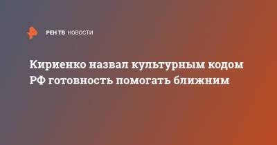 Сергей Кириенко - Кириенко назвал культурным кодом РФ готовность помогать ближним - ren.tv - Россия