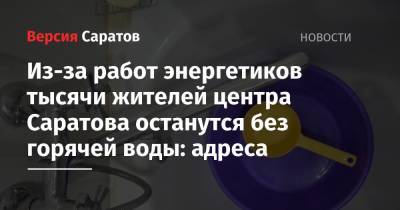 Из-за работ энергетиков тысячи жителей центра Саратова останутся без горячей воды: адреса - nversia.ru