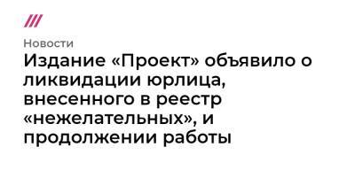 Роман Баданин - Издание «Проект» объявило о ликвидации юрлица, внесенного в реестр «нежелательных», и продолжении работы - tvrain.ru - Россия - США