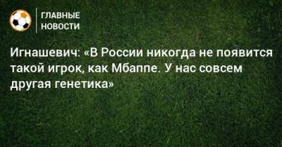 Игнашевич: «В России никогда не появится такой игрок, как Мбаппе. У нас совсем другая генетика» - bombardir.ru - Россия