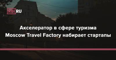 Акселератор в сфере туризма Moscow Travel Factory набирает стартапы - rb.ru - Москва