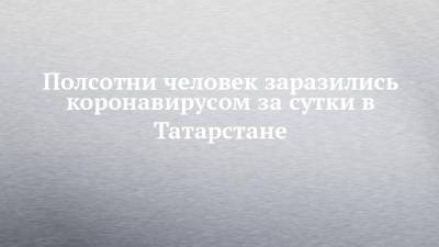 Полсотни человек заразились коронавирусом за сутки в Татарстане - chelny-izvest.ru - Россия - респ. Татарстан - Набережные Челны - Казань