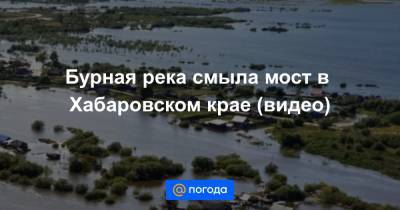 Алексей Маслов - Бурная река смыла мост в Хабаровском крае (видео) - news.mail.ru - Хабаровский край - район Верхнебуреинский