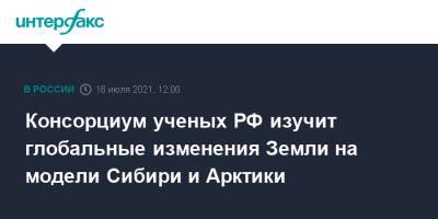 Консорциум ученых РФ изучит глобальные изменения Земли на модели Сибири и Арктики - interfax.ru - Москва - Россия - Арктика