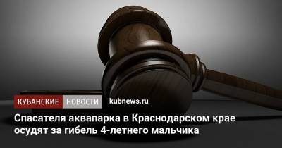 Спасателя аквапарка в Краснодарском крае осудят за гибель 4-летнего мальчика - kubnews.ru - Краснодарский край