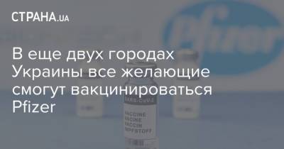 В еще двух городах Украины все желающие смогут вакцинироваться Pfizer - strana.ua - Украина - Харьков - Полтава