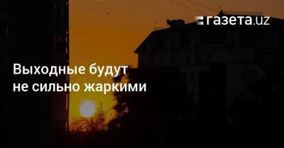Выходные будут не сильно жаркими - gazeta.uz - Узбекистан - Киргизия
