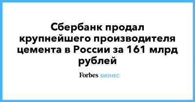 Сбербанк продал крупнейшего производителя цемента в России за 161 млрд рублей - forbes.ru - Россия