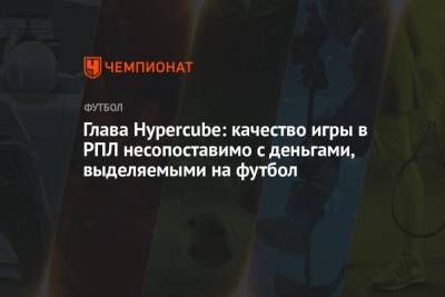Глава Hypercube: качество игры в РПЛ несопоставимо с деньгами, выделяемыми на футбол - championat.com - Россия - Голландия