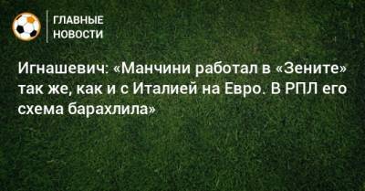 На Евро - Игнашевич: «Манчини работал в «Зените» так же, как и с Италией на Евро. В РПЛ его схема барахлила» - bombardir.ru - Италия