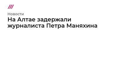 Роман Баданин - На Алтае задержали журналиста «Проекта» Петра Маняхина - tvrain.ru - Россия - респ. Алтай