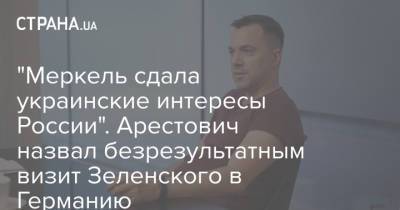 Владимир Зеленский - Ангела Меркель - Алексей Арестович - "Меркель сдала украинские интересы России". Арестович назвал безрезультатным визит Зеленского в Германию - strana.ua - Россия - Украина - Германия