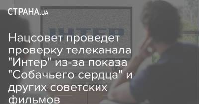 Нацсовет проведет проверку телеканала "Интер" из-за показа "Собачьего сердца" и других советских фильмов - strana.ua - Москва - Украина