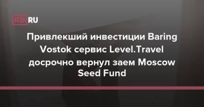 Привлекший инвестиции Baring Vostok сервис Level.Travel досрочно вернул заем Moscow Seed Fund - rb.ru - Москва