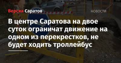 В центре Саратова на двое суток ограничат движение на одном из перекрестков, не будет ходить троллейбус - nversia.ru
