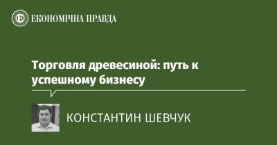 Торговля древесиной: путь к успешному бизнесу - epravda.com.ua - Украина