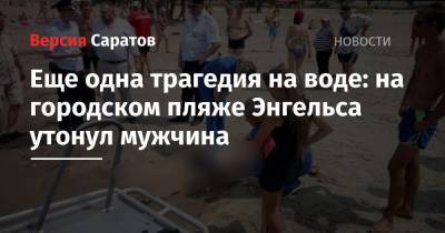 Еще одна трагедия на воде: на городском пляже Энгельса утонул мужчина - nversia.ru - Саратовская обл.